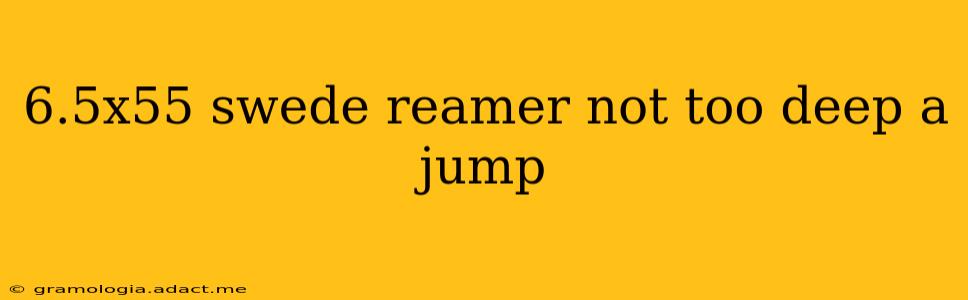 6.5x55 swede reamer not too deep a jump