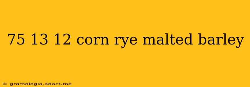 75 13 12 corn rye malted barley