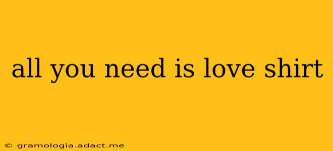 all you need is love shirt