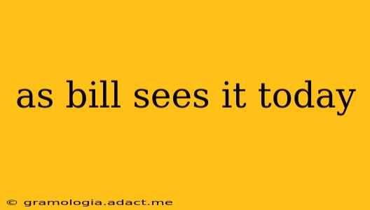 as bill sees it today