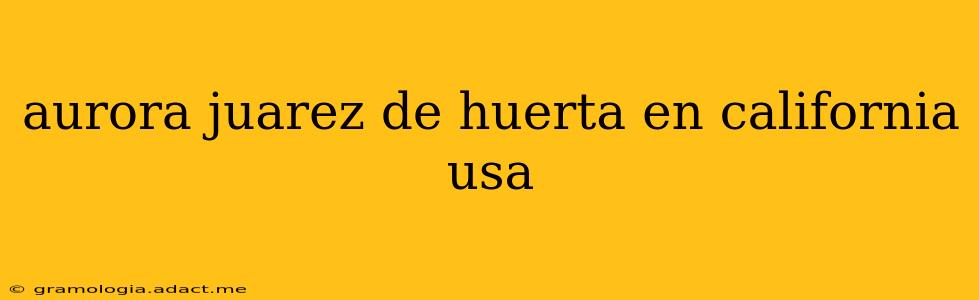 aurora juarez de huerta en california usa