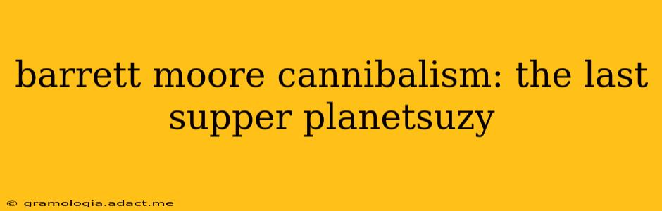 barrett moore cannibalism: the last supper planetsuzy