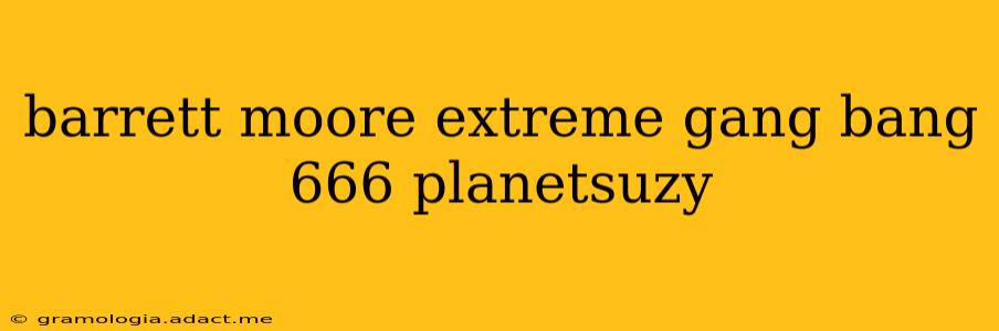 barrett moore extreme gang bang 666 planetsuzy