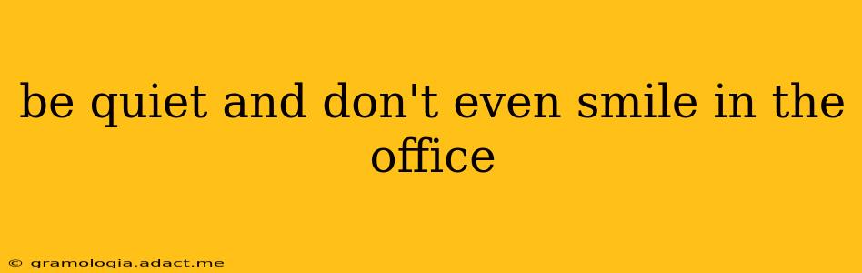 be quiet and don't even smile in the office