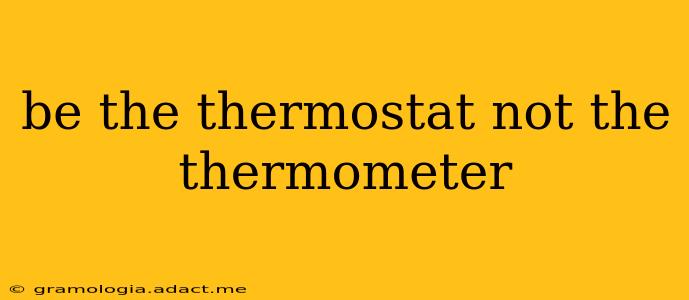be the thermostat not the thermometer