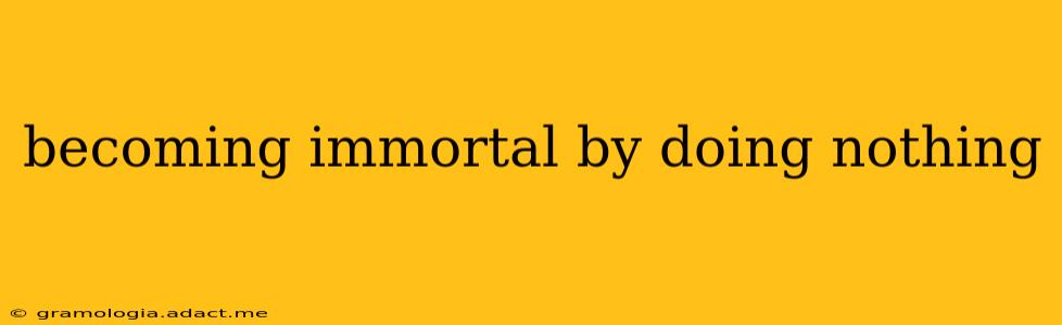 becoming immortal by doing nothing