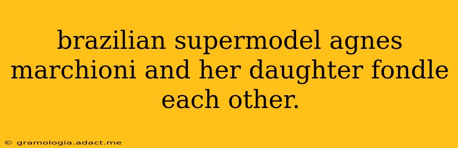 brazilian supermodel agnes marchioni and her daughter fondle each other.