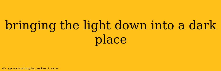 bringing the light down into a dark place
