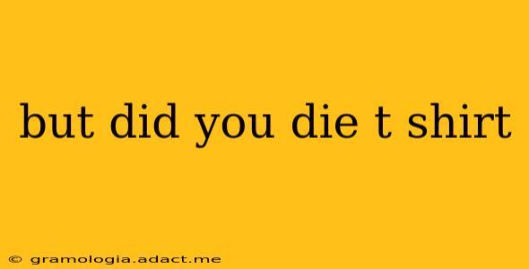 but did you die t shirt
