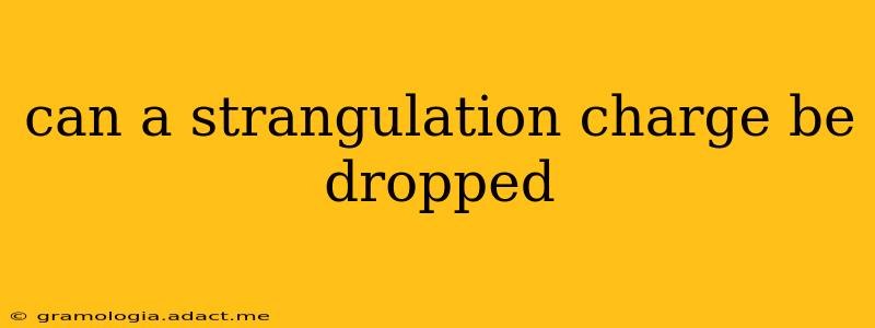 can a strangulation charge be dropped