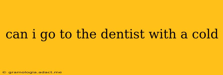 can i go to the dentist with a cold