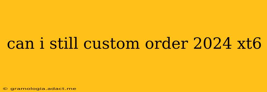 can i still custom order 2024 xt6