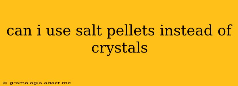 can i use salt pellets instead of crystals