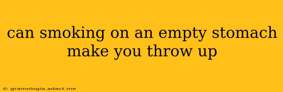 can smoking on an empty stomach make you throw up