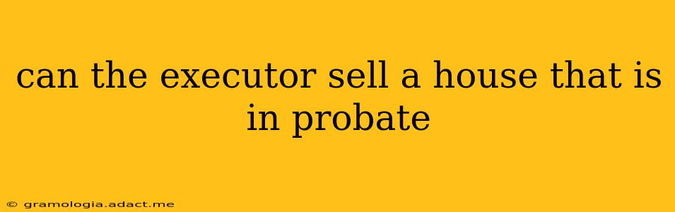 can the executor sell a house that is in probate