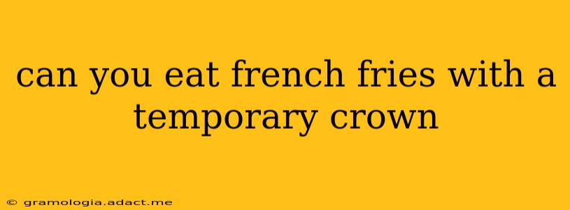 can you eat french fries with a temporary crown