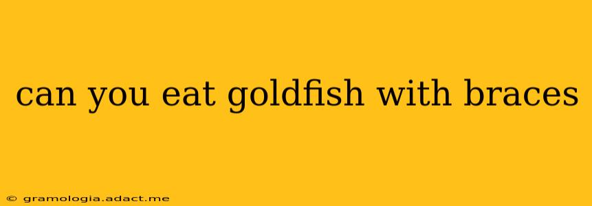 can you eat goldfish with braces