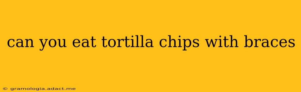 can you eat tortilla chips with braces