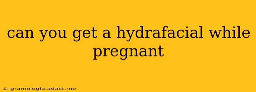 can you get a hydrafacial while pregnant