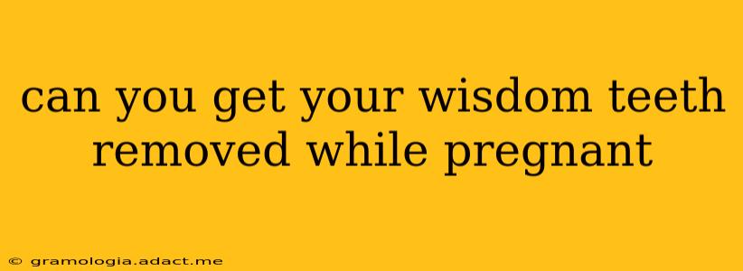 can you get your wisdom teeth removed while pregnant