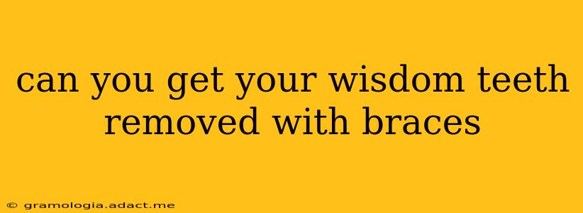 can you get your wisdom teeth removed with braces