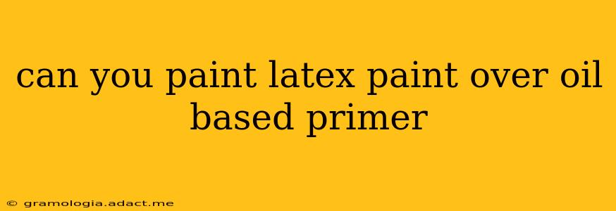 can you paint latex paint over oil based primer