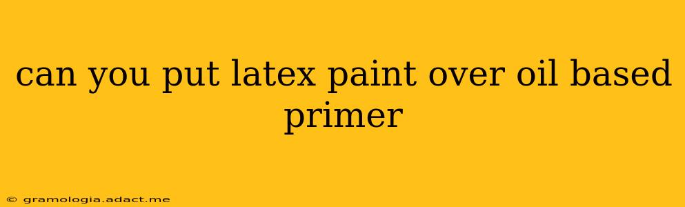 can you put latex paint over oil based primer