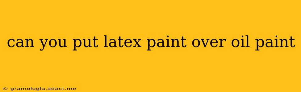 can you put latex paint over oil paint