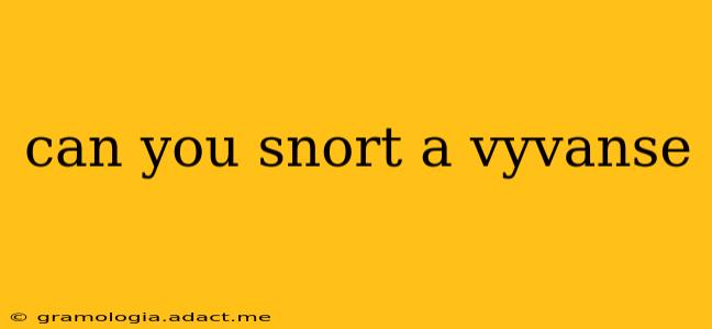 can you snort a vyvanse