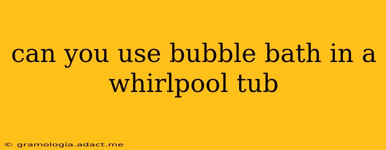 can you use bubble bath in a whirlpool tub