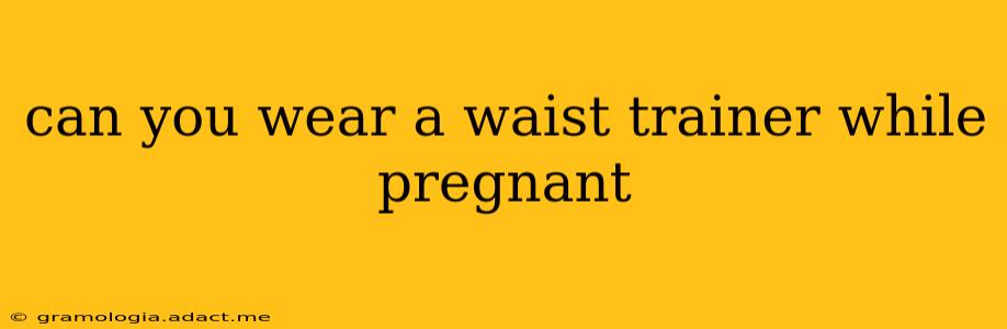 can you wear a waist trainer while pregnant