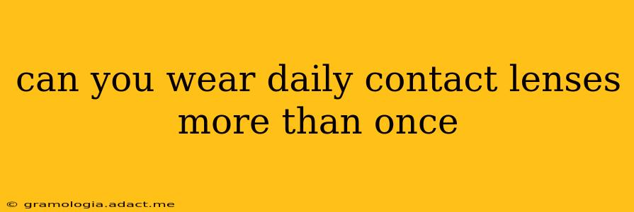 can you wear daily contact lenses more than once