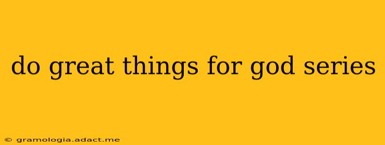 do great things for god series