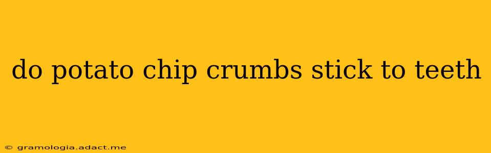 do potato chip crumbs stick to teeth