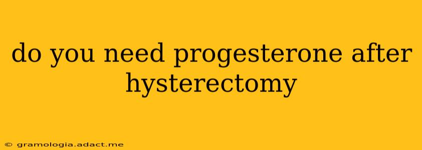 do you need progesterone after hysterectomy