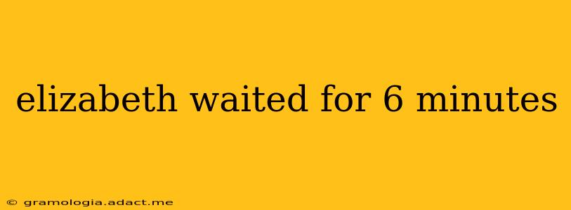 elizabeth waited for 6 minutes
