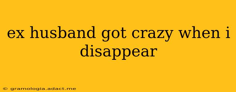 ex husband got crazy when i disappear