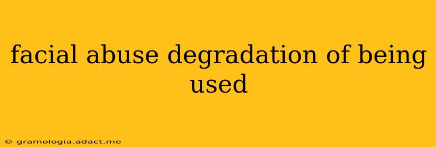 facial abuse degradation of being used