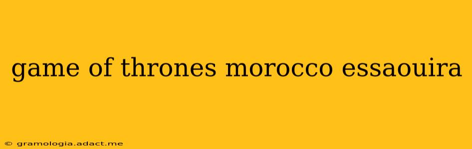 game of thrones morocco essaouira