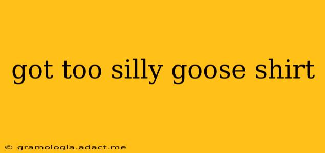 got too silly goose shirt