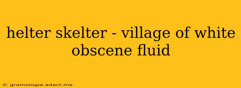helter skelter - village of white obscene fluid