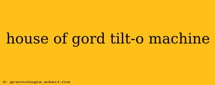 house of gord tilt-o machine