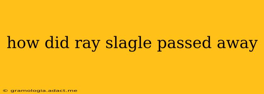 how did ray slagle passed away
