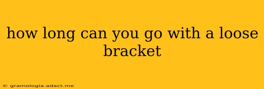 how long can you go with a loose bracket