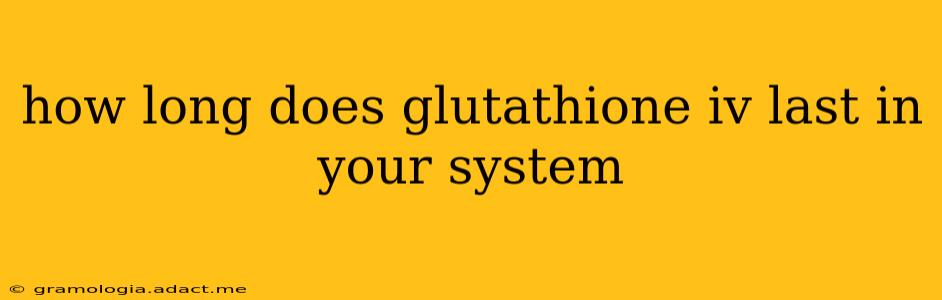 how long does glutathione iv last in your system