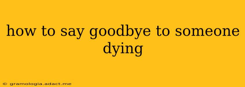 how to say goodbye to someone dying