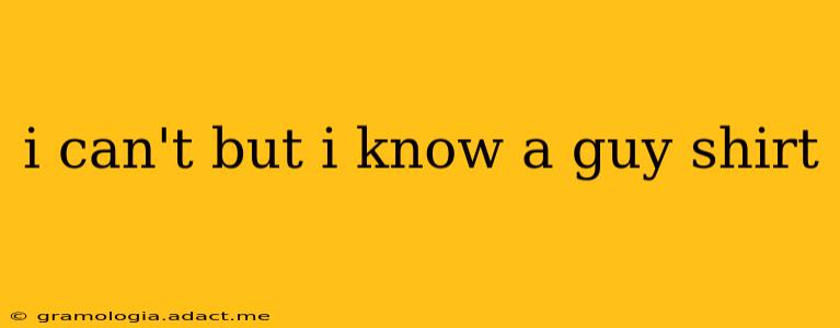 i can't but i know a guy shirt