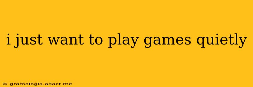 i just want to play games quietly