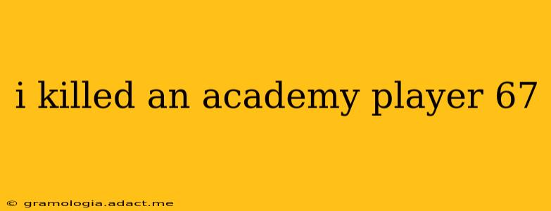 i killed an academy player 67 i killed an academy player 67