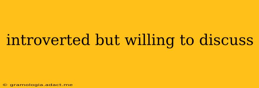 introverted but willing to discuss